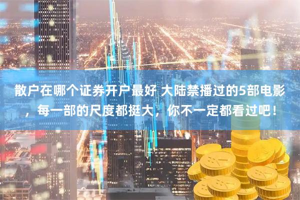 散户在哪个证券开户最好 大陆禁播过的5部电影，每一部的尺度都挺大，你不一定都看过吧！