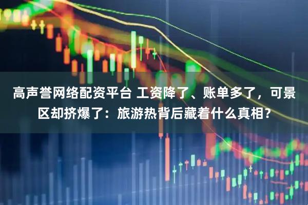 高声誉网络配资平台 工资降了、账单多了，可景区却挤爆了：旅游热背后藏着什么真相？