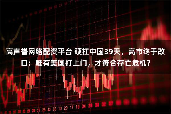 高声誉网络配资平台 硬扛中国39天，高市终于改口：唯有美国打上门，才符合存亡危机？