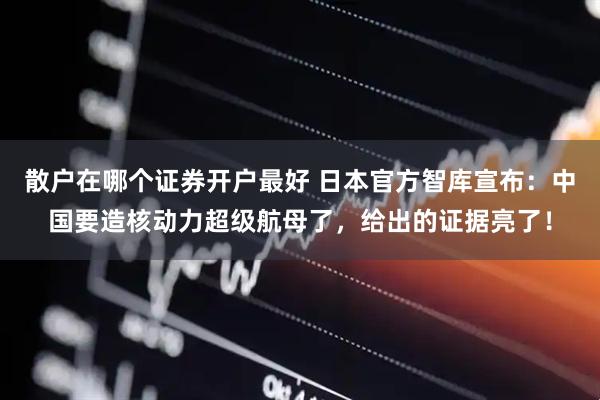 散户在哪个证券开户最好 日本官方智库宣布：中国要造核动力超级航母了，给出的证据亮了！