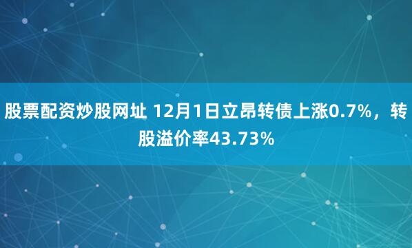 股票配资炒股网址 12月1日立昂转债上涨0.7%，转股溢价率43.73%