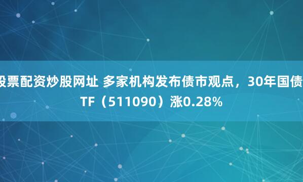 股票配资炒股网址 多家机构发布债市观点，30年国债ETF（511090）涨0.28%