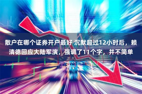散户在哪个证券开户最好 沉默超过12小时后，赖清德回应大陆军演，强调了11个字，并不简单