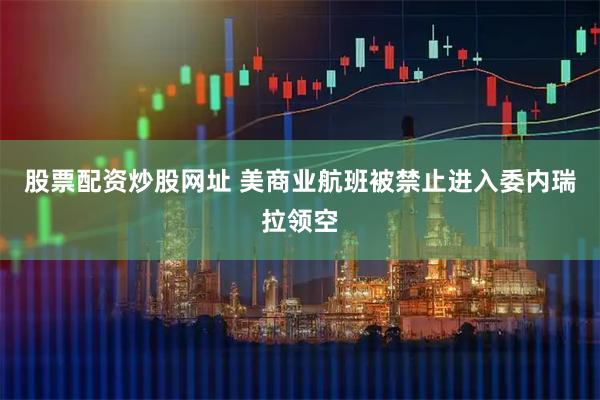 股票配资炒股网址 美商业航班被禁止进入委内瑞拉领空