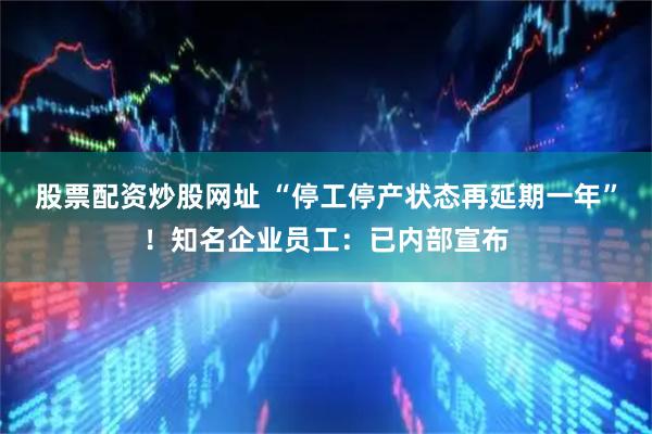 股票配资炒股网址 “停工停产状态再延期一年”！知名企业员工：已内部宣布