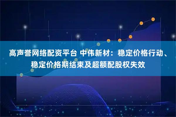 高声誉网络配资平台 中伟新材：稳定价格行动、稳定价格期结束及超额配股权失效