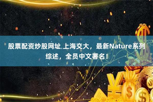 股票配资炒股网址 上海交大，最新Nature系列综述，全员中文署名！