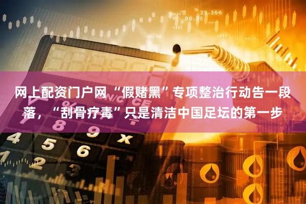 网上配资门户网 “假赌黑”专项整治行动告一段落，“刮骨疗毒”只是清洁中国足坛的第一步