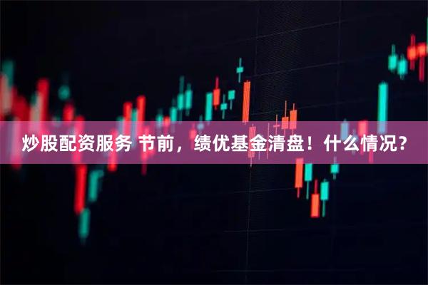 炒股配资服务 节前，绩优基金清盘！什么情况？