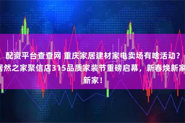 配资平台查查网 重庆家居建材家电卖场有啥活动？居然之家聚信店315品质家装节重磅启幕，新春焕新家！