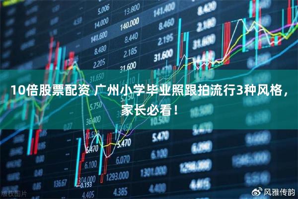 10倍股票配资 广州小学毕业照跟拍流行3种风格，家长必看！