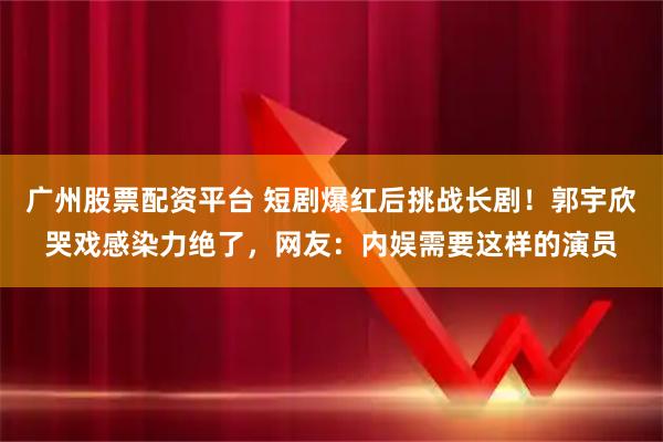 广州股票配资平台 短剧爆红后挑战长剧！郭宇欣哭戏感染力绝了，网友：内娱需要这样的演员