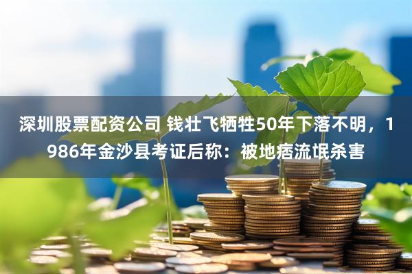 深圳股票配资公司 钱壮飞牺牲50年下落不明，1986年金沙县考证后称：被地痞流氓杀害