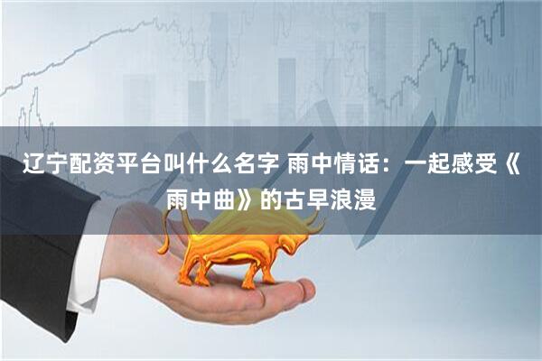 辽宁配资平台叫什么名字 雨中情话：一起感受《雨中曲》的古早浪漫