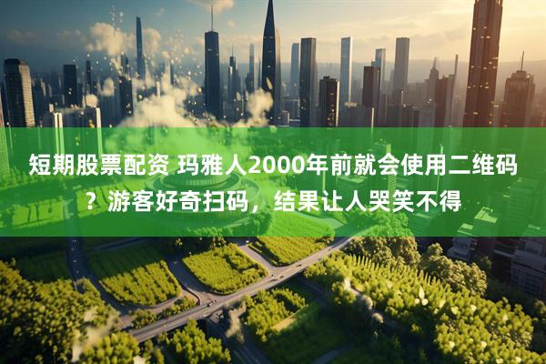短期股票配资 玛雅人2000年前就会使用二维码？游客好奇扫码，结果让人哭笑不得