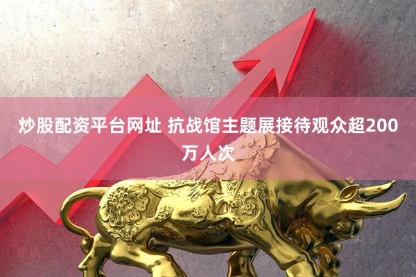 炒股配资平台网址 抗战馆主题展接待观众超200万人次