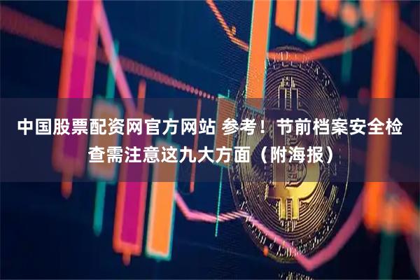 中国股票配资网官方网站 参考！节前档案安全检查需注意这九大方面（附海报）