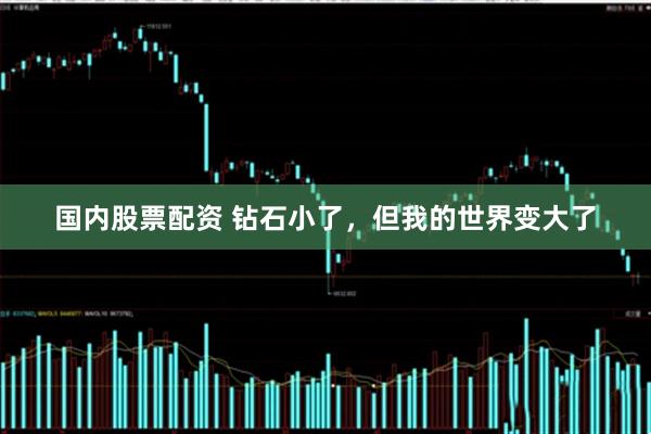 国内股票配资 钻石小了，但我的世界变大了