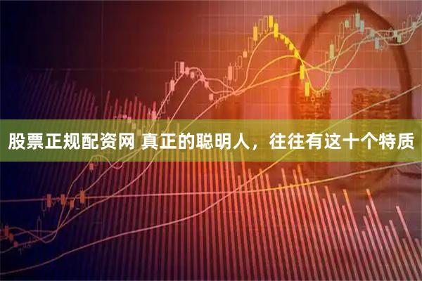 股票正规配资网 真正的聪明人，往往有这十个特质