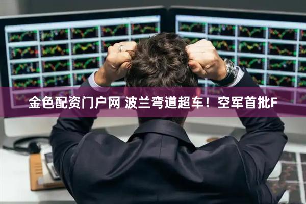 金色配资门户网 波兰弯道超车！空军首批F