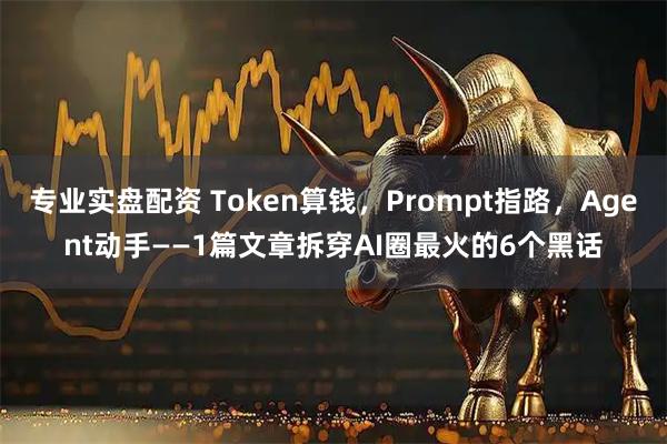 专业实盘配资 Token算钱，Prompt指路，Agent动手——1篇文章拆穿AI圈最火的6个黑话