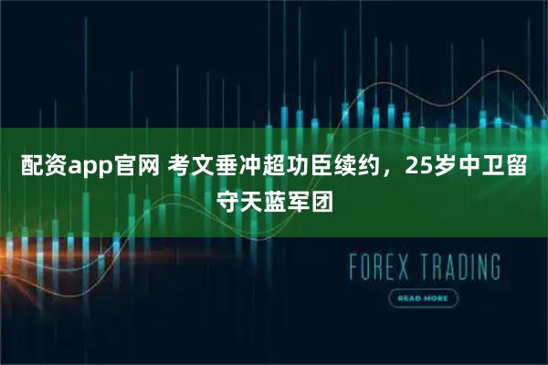 配资app官网 考文垂冲超功臣续约，25岁中卫留守天蓝军团