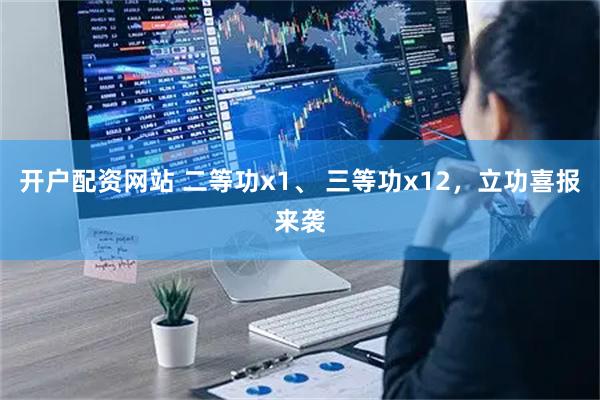 开户配资网站 二等功x1、 三等功x12，立功喜报来袭