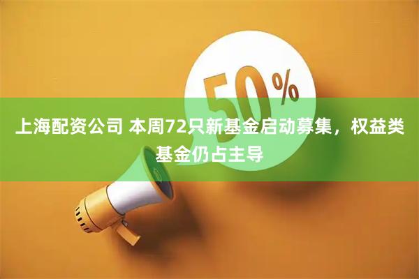 上海配资公司 本周72只新基金启动募集，权益类基金仍占主导