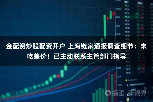 金配资炒股配资开户 上海链家通报调查细节：未吃差价！已主动联系主管部门指导