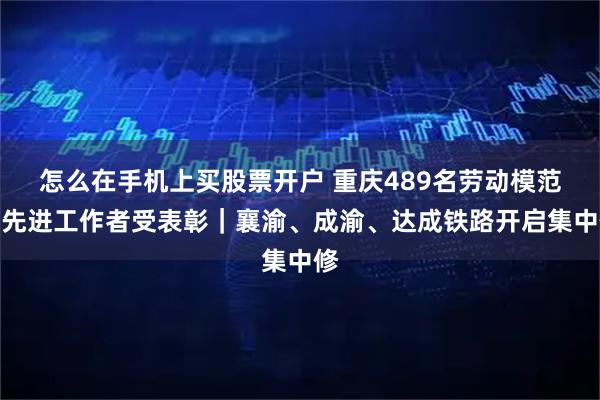 怎么在手机上买股票开户 重庆489名劳动模范和先进工作者受表彰｜襄渝、成渝、达成铁路开启集中修
