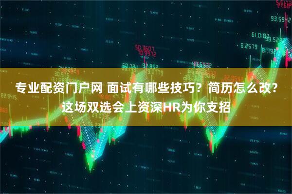 专业配资门户网 面试有哪些技巧?简历怎么改?这场双选会上资深HR为你支招