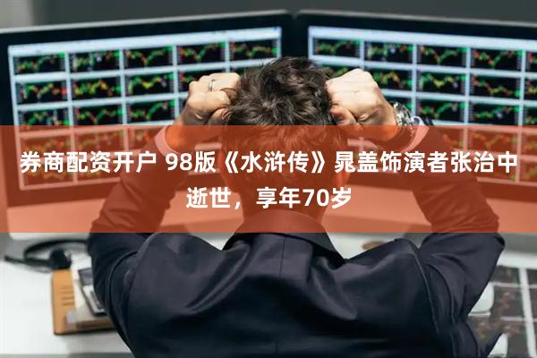 券商配资开户 98版《水浒传》晁盖饰演者张治中逝世，享年70岁