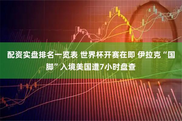 配资实盘排名一览表 世界杯开赛在即 伊拉克“国脚”入境美国遭7小时盘查
