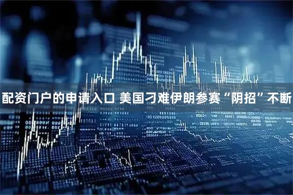 配资门户的申请入口 美国刁难伊朗参赛“阴招”不断
