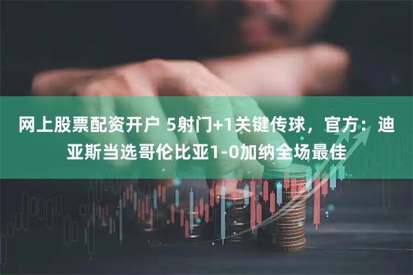 网上股票配资开户 5射门+1关键传球，官方：迪亚斯当选哥伦比亚1-0加纳全场最佳