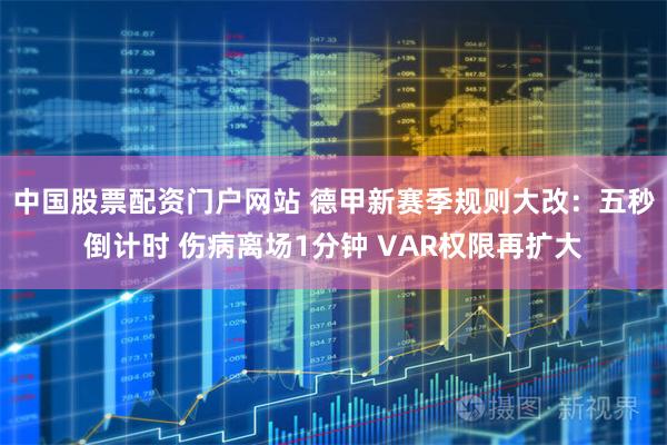 中国股票配资门户网站 德甲新赛季规则大改：五秒倒计时 伤病离场1分钟 VAR权限再扩大