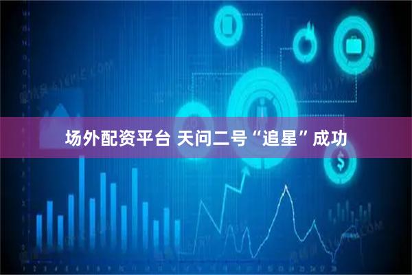场外配资平台 天问二号“追星”成功