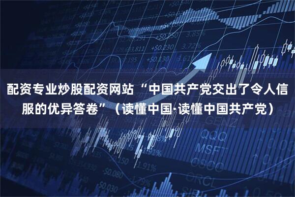 配资专业炒股配资网站 “中国共产党交出了令人信服的优异答卷”（读懂中国·读懂中国共产党）